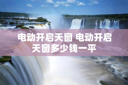 电动开启天窗 电动开启天窗多少钱一平