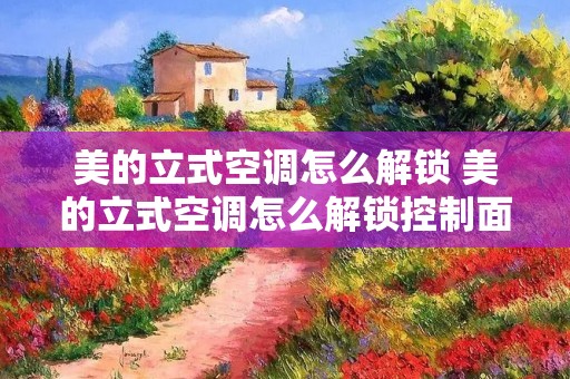 美的立式空调怎么解锁 美的立式空调怎么解锁控制面板