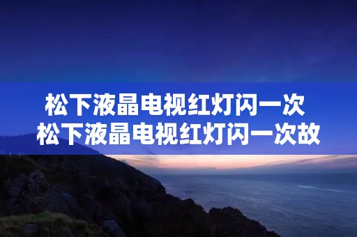 松下液晶电视红灯闪一次 松下液晶电视红灯闪一次故障 松下液晶电视红灯闪一次 松下液晶电视红灯闪一次故障