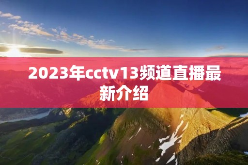2023年cctv13频道直播最新介绍 2023年cctv13频道直播最新介绍