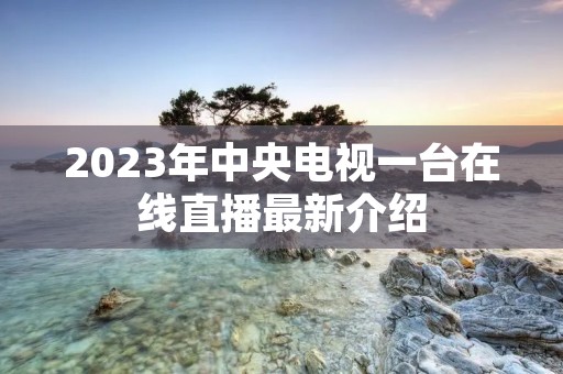 2023年中央电视一台在线直播最新介绍 2023年中央电视一台在线直播最新介绍