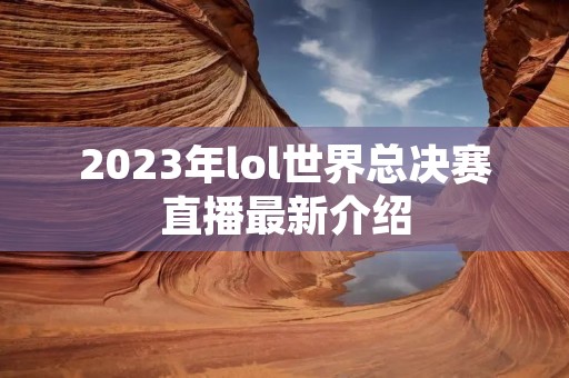 2023年lol世界总决赛直播最新介绍
