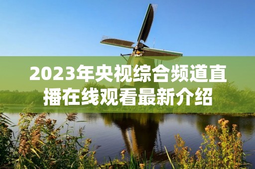 2023年央视综合频道直播在线观看最新介绍 2023年央视综合频道直播在线观看最新介绍
