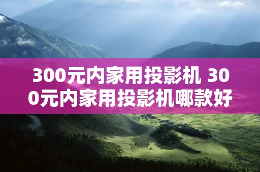 300元内家用投影机 300元内家用投影机哪款好