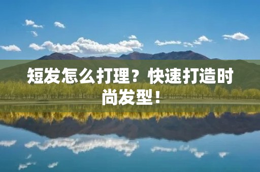 短发怎么打理？快速打造时尚发型！