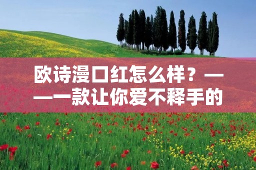 欧诗漫口红怎么样?——一款让你爱不释手的口红