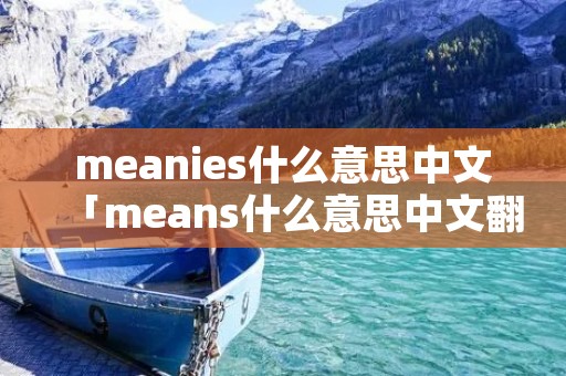 meanies什么意思中文「means什么意思中文翻译」 meanies什么意思中文「means什么意思中文翻译」