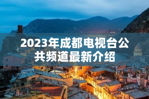 2023年成都电视台公共频道最新介绍 2023年成都电视台公共频道最新介绍