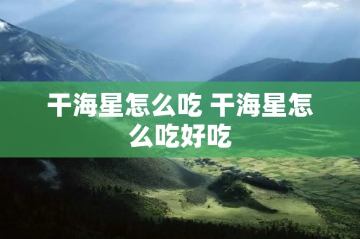 干海星怎么吃 干海星怎么吃好吃