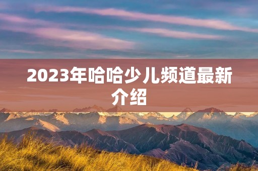 2023年哈哈少儿频道最新介绍 2023年哈哈少儿频道最新介绍