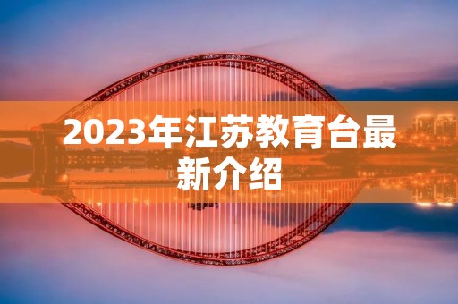 2023年江苏教育台最新介绍