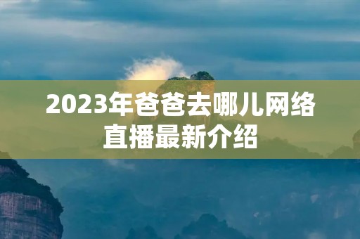 2023年爸爸去哪儿网络直播最新介绍 2023年爸爸去哪儿网络直播最新介绍