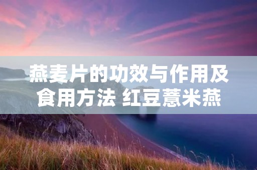 燕麦片的功效与作用及食用方法 红豆薏米燕麦片的功效与作用及食用方法