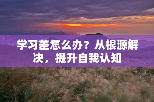 学习差怎么办?从根源解决,提升自我认知
