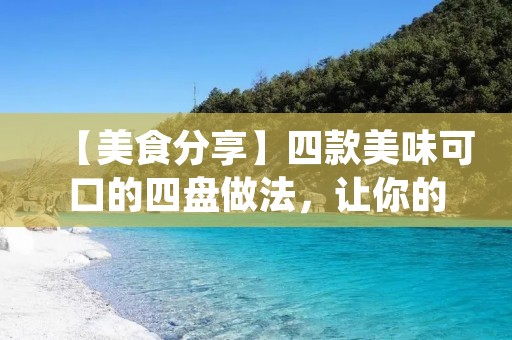 【美食分享】四款美味可口的四盘做法,让你的餐桌更加丰富多彩 【美食分享】四款美味可口的四盘做法,让你的餐桌更加丰富多彩