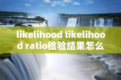 likelihood likelihood ratio检验结果怎么看