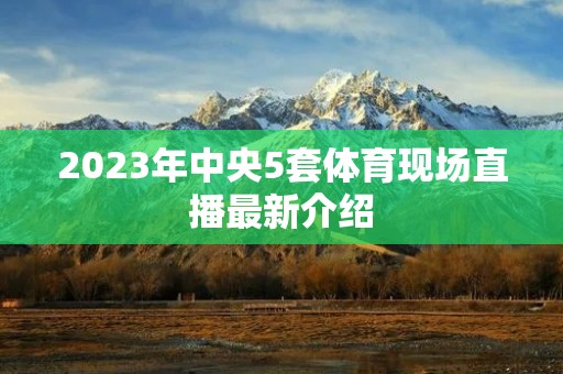 2023年中央5套体育现场直播最新介绍 2023年中央5套体育现场直播最新介绍