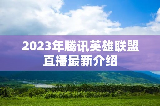 2023年腾讯英雄联盟直播最新介绍 2023年腾讯英雄联盟直播最新介绍