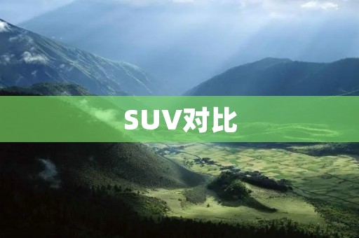 SUV对比:哪款SUV更适合你的需求? SUV对比:哪款SUV更适合你的需求?