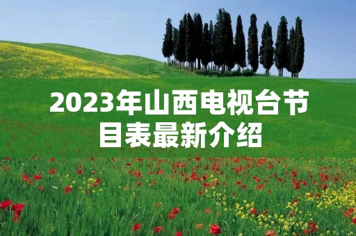 2023年山西电视台节目表最新介绍 2023年山西电视台节目表最新介绍