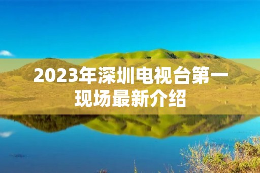 2023年深圳电视台第一现场最新介绍 2023年深圳电视台第一现场最新介绍