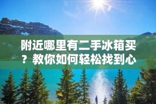 附近哪里有二手冰箱买?教你如何轻松找到心仪的冰箱 附近哪里有二手冰箱买?教你如何轻松找到心仪的冰箱