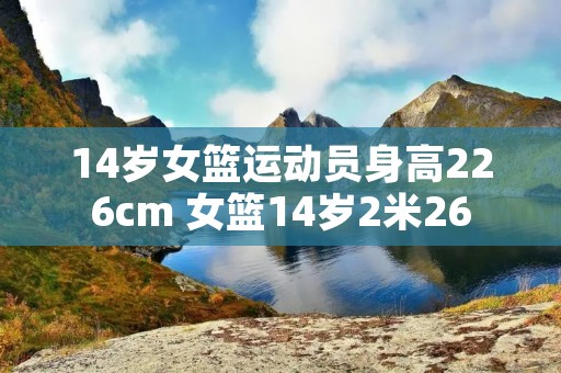 14岁女篮运动员身高226cm 女篮14岁2米26