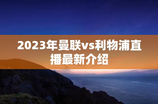 2023年曼联vs利物浦直播最新介绍