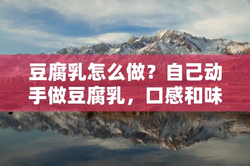 豆腐乳怎么做?自己动手做豆腐乳,口感和味道都能自己调整,而且还能根据自己的口味加入不同的食材。下面就来详细介绍一下如何制作豆腐乳。