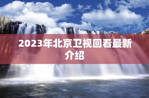 2023年北京卫视回看最新介绍