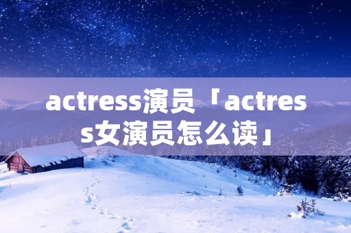 actress演员「actress女演员怎么读」