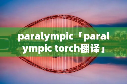 paralympic「paralympic torch翻译」 paralympic「paralympic torch翻译」