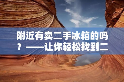 附近有卖二手冰箱的吗？——让你轻松找到二手冰箱的购买方式