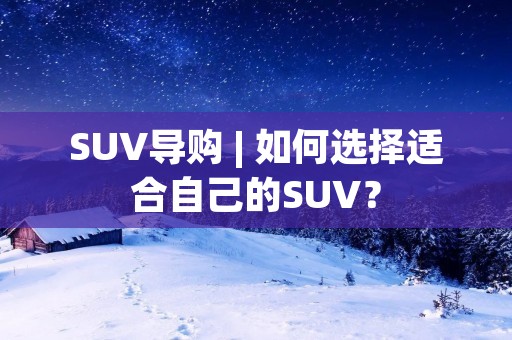 SUV导购 | 如何选择适合自己的SUV？