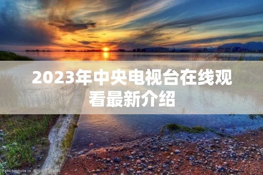 2023年中央电视台在线观看最新介绍 2023年中央电视台在线观看最新介绍