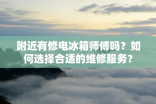 附近有修电冰箱师傅吗？如何选择合适的维修服务？