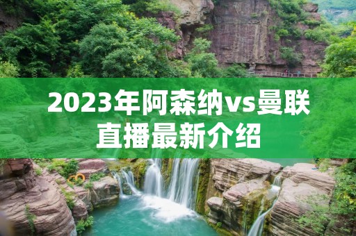 2023年阿森纳vs曼联直播最新介绍 2023年阿森纳vs曼联直播最新介绍