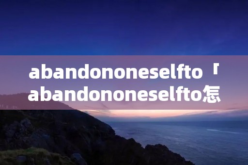 abandononeselfto「abandononeselfto怎么读」 abandononeselfto「abandononeselfto怎么读」