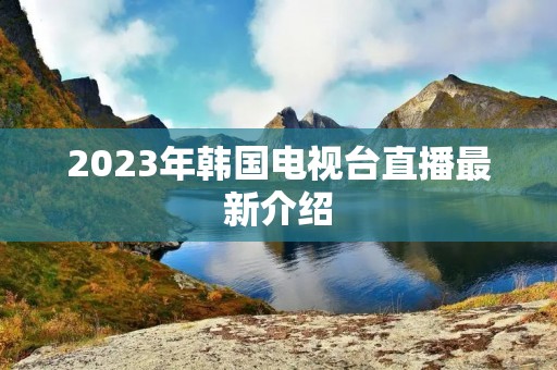 2023年韩国电视台直播最新介绍