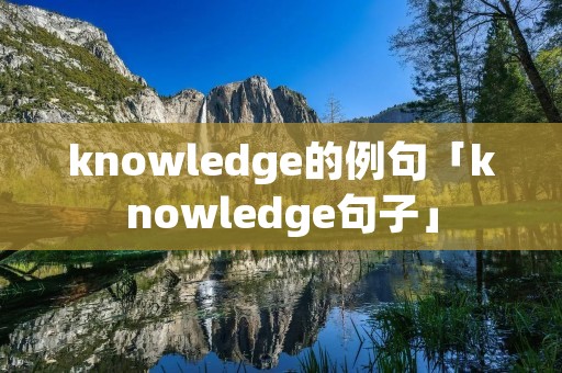 knowledge的例句「knowledge句子」 knowledge的例句「knowledge句子」