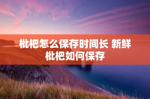 枇杷怎么保存时间长 新鲜枇杷如何保存