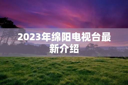 2023年绵阳电视台最新介绍
