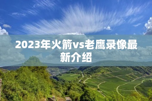 2023年火箭vs老鹰录像最新介绍