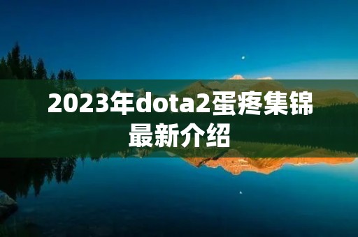 2023年dota2蛋疼集锦最新介绍 2023年dota2蛋疼集锦最新介绍