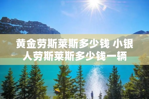 黄金劳斯莱斯多少钱 小银人劳斯莱斯多少钱一辆