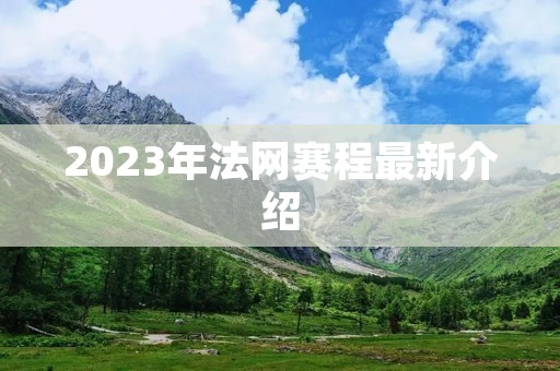 2023年法网赛程最新介绍