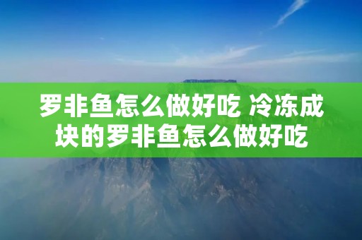 罗非鱼怎么做好吃 冷冻成块的罗非鱼怎么做好吃