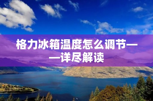 格力冰箱温度怎么调节——详尽解读 格力冰箱温度怎么调节——详尽解读