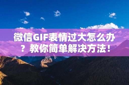 微信GIF表情过大怎么办?教你简单解决方法!