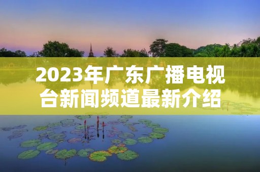 2023年广东广播电视台新闻频道最新介绍 2023年广东广播电视台新闻频道最新介绍